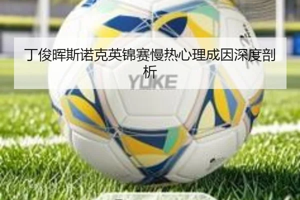 丁俊晖斯诺克英锦赛慢热心理成因深度剖析