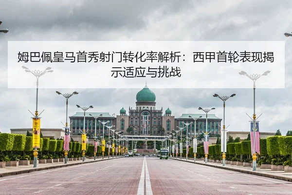 姆巴佩皇马首秀射门转化率解析：西甲首轮表现揭示适应与挑战