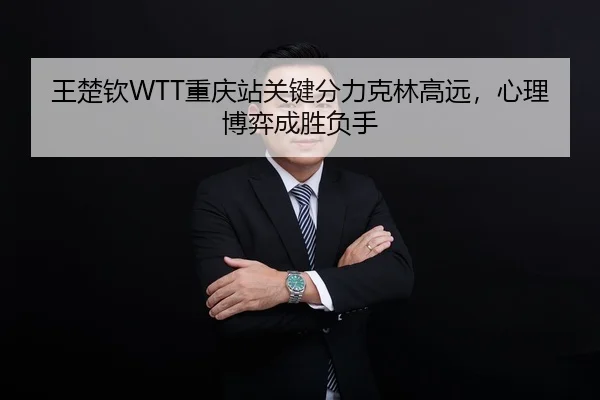 王楚钦WTT重庆站关键分力克林高远，心理博弈成胜负手