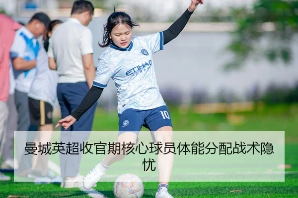 曼城英超收官期核心球员体能分配战术隐忧