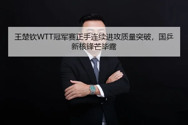 王楚钦WTT冠军赛正手连续进攻质量突破，国乒新核锋芒毕露