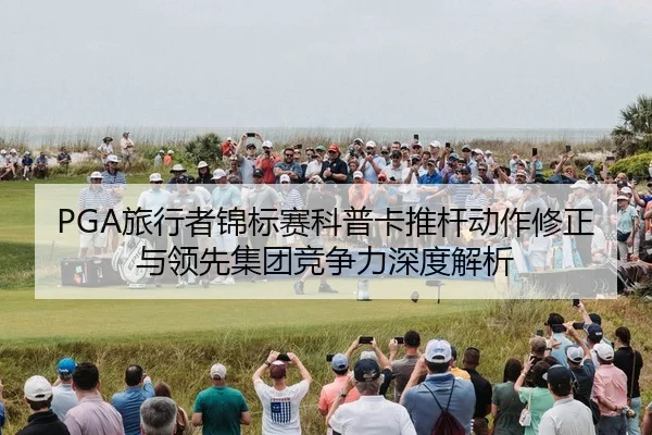PGA旅行者锦标赛科普卡推杆动作修正与领先集团竞争力深度解析
