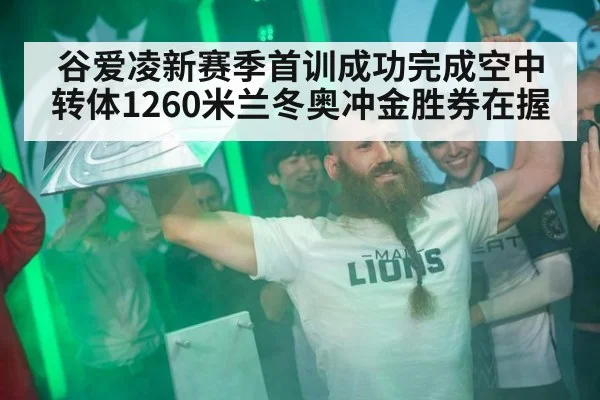 谷爱凌新赛季首训成功完成空中转体1260米兰冬奥冲金胜券在握
