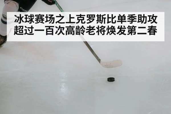 冰球赛场之上克罗斯比单季助攻超过一百次高龄老将焕发第二春