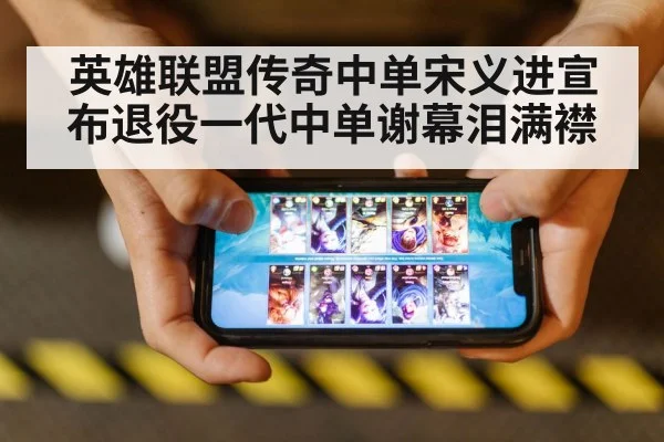 英雄联盟传奇中单宋义进宣布退役一代中单谢幕泪满襟