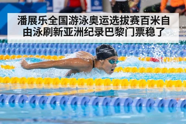潘展乐全国游泳奥运选拔赛百米自由泳刷新亚洲纪录巴黎门票稳了