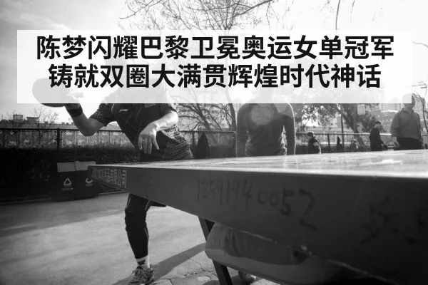 陈梦闪耀巴黎卫冕奥运女单冠军 铸就双圈大满贯辉煌时代神话