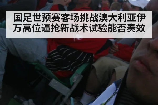 国足世预赛客场挑战澳大利亚伊万高位逼抢新战术试验能否奏效
